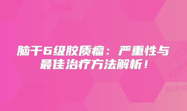 脑干6级胶质瘤：严重性与最佳治疗方法解析！
