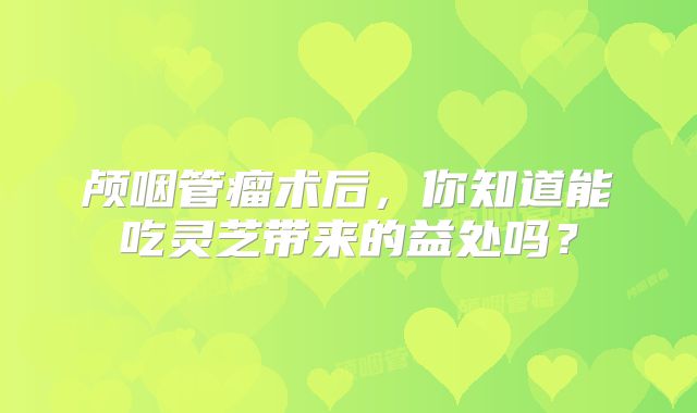 颅咽管瘤术后，你知道能吃灵芝带来的益处吗？