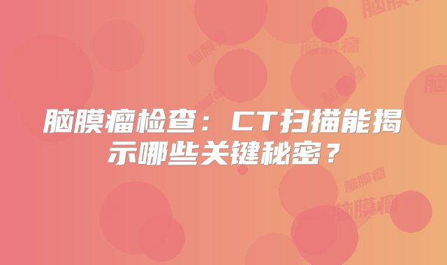 脑膜瘤检查：CT扫描能揭示哪些关键秘密？