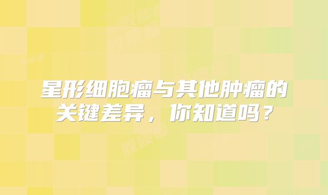 星形细胞瘤与其他肿瘤的关键差异，你知道吗？