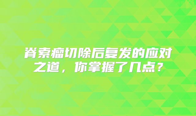 脊索瘤切除后复发的应对之道，你掌握了几点？