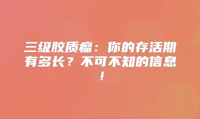 三级胶质瘤：你的存活期有多长？不可不知的信息！