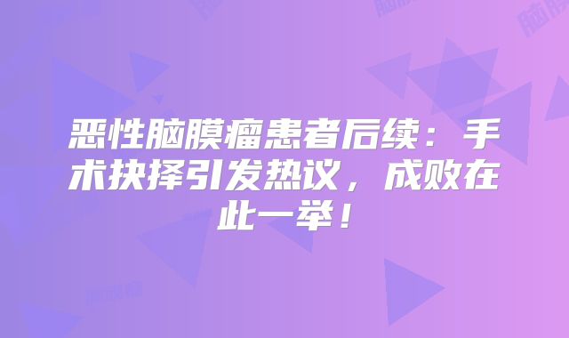 恶性脑膜瘤患者后续：手术抉择引发热议，成败在此一举！