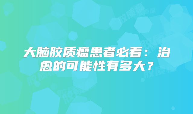 大脑胶质瘤患者必看：治愈的可能性有多大？