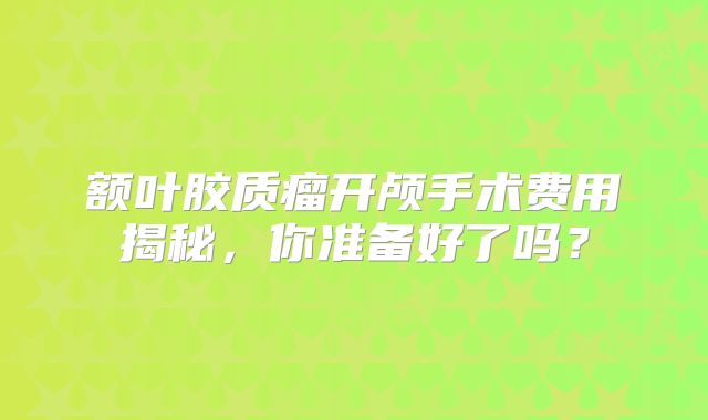 额叶胶质瘤开颅手术费用揭秘，你准备好了吗？