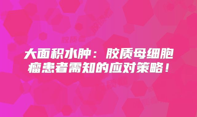 大面积水肿：胶质母细胞瘤患者需知的应对策略！