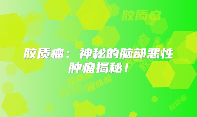 胶质瘤：神秘的脑部恶性肿瘤揭秘！