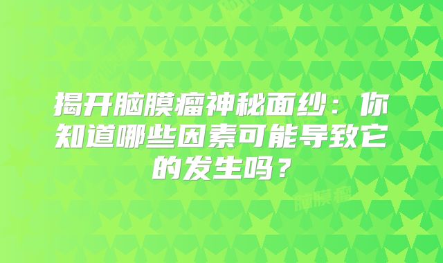 揭开脑膜瘤神秘面纱：你知道哪些因素可能导致它的发生吗？