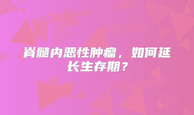 脊髓内恶性肿瘤，如何延长生存期？