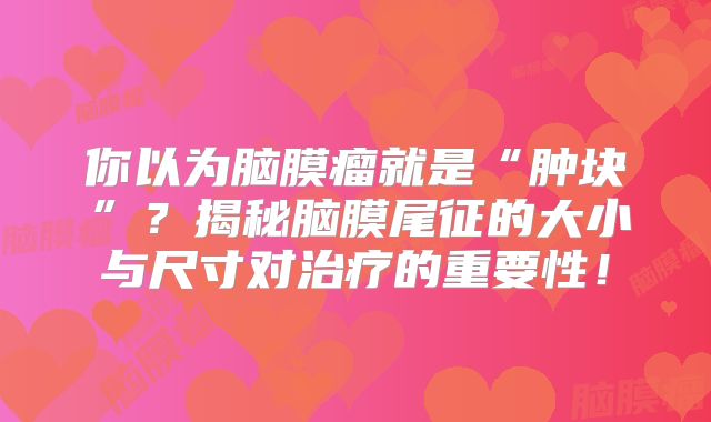 你以为脑膜瘤就是“肿块”？揭秘脑膜尾征的大小与尺寸对治疗的重要性！