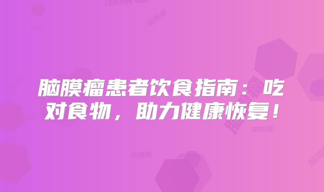 脑膜瘤患者饮食指南：吃对食物，助力健康恢复！