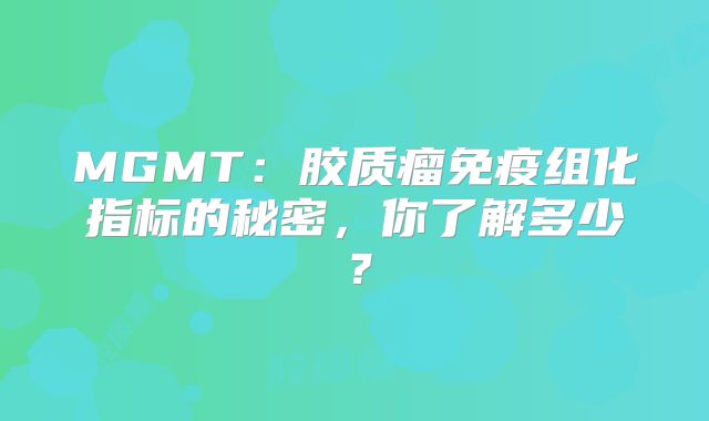 MGMT：胶质瘤免疫组化指标的秘密，你了解多少？