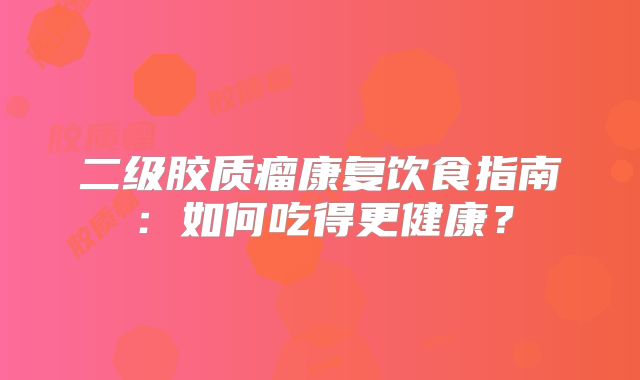 二级胶质瘤康复饮食指南：如何吃得更健康？