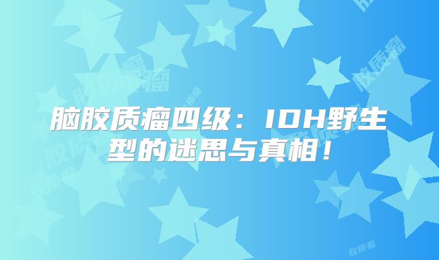 脑胶质瘤四级：IDH野生型的迷思与真相！