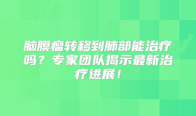 脑膜瘤转移到肺部能治疗吗？专家团队揭示最新治疗进展！
