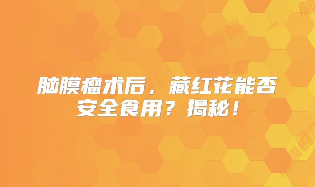 脑膜瘤术后，藏红花能否安全食用？揭秘！