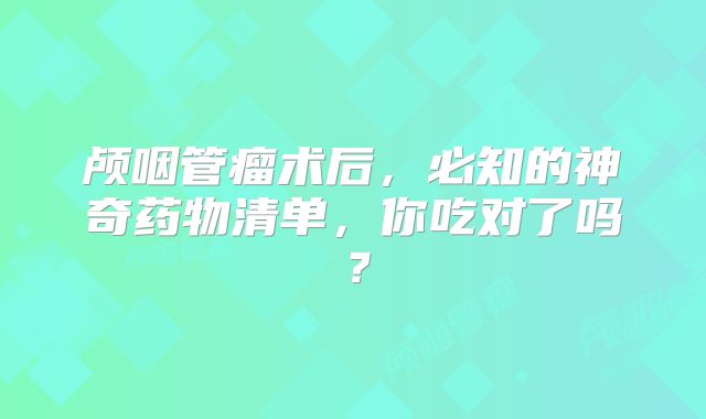 颅咽管瘤术后，必知的神奇药物清单，你吃对了吗？