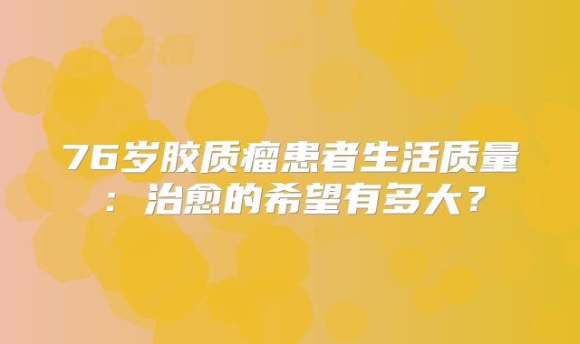 76岁胶质瘤患者生活质量：治愈的希望有多大？