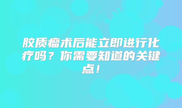 胶质瘤术后能立即进行化疗吗？你需要知道的关键点！