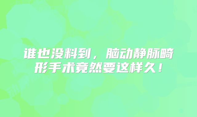 谁也没料到，脑动静脉畸形手术竟然要这样久！