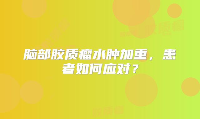 脑部胶质瘤水肿加重，患者如何应对？