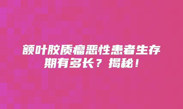 额叶胶质瘤恶性患者生存期有多长？揭秘！