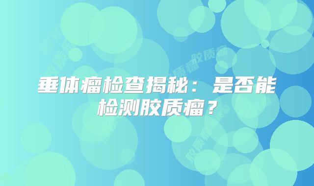 垂体瘤检查揭秘：是否能检测胶质瘤？