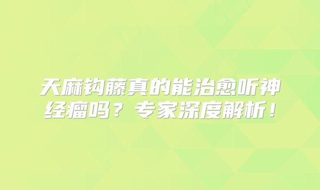 天麻钩藤真的能治愈听神经瘤吗？专家深度解析！