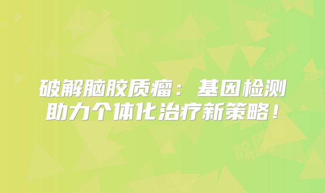 破解脑胶质瘤：基因检测助力个体化治疗新策略！