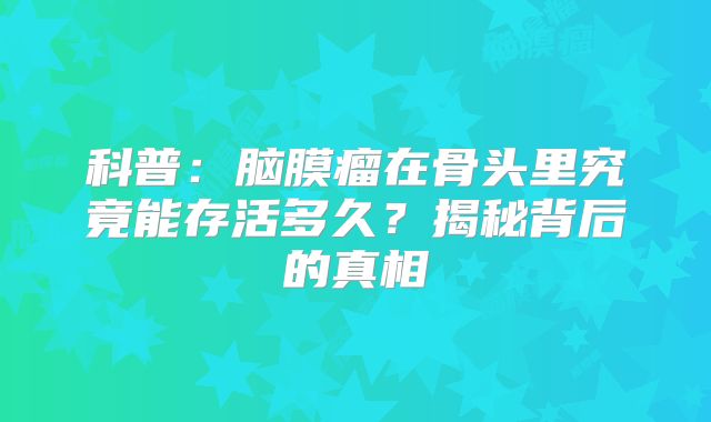 科普：脑膜瘤在骨头里究竟能存活多久？揭秘背后的真相