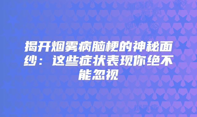 揭开烟雾病脑梗的神秘面纱：这些症状表现你绝不能忽视