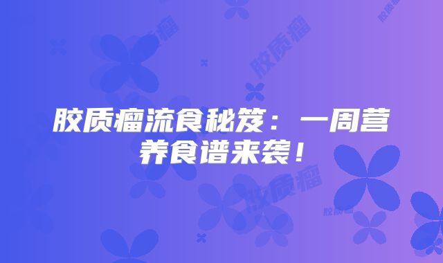 胶质瘤流食秘笈：一周营养食谱来袭！
