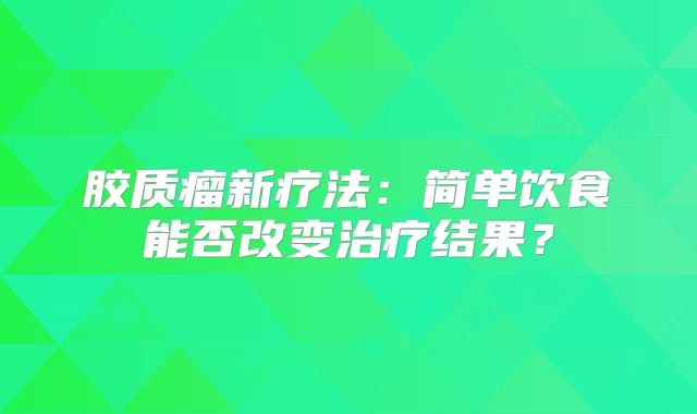 胶质瘤新疗法：简单饮食能否改变治疗结果？