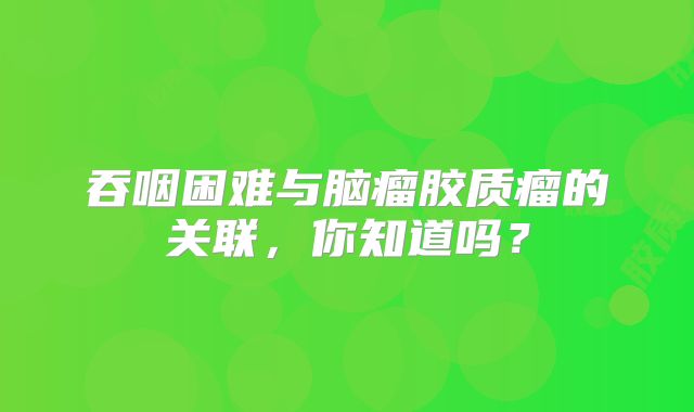 吞咽困难与脑瘤胶质瘤的关联，你知道吗？