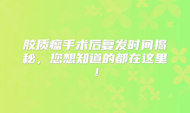 胶质瘤手术后复发时间揭秘，您想知道的都在这里！