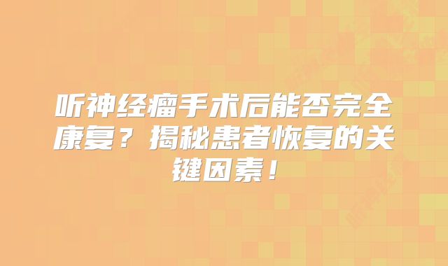 听神经瘤手术后能否完全康复？揭秘患者恢复的关键因素！