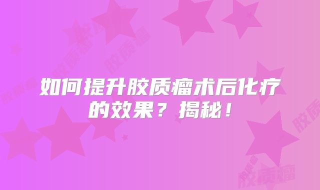 如何提升胶质瘤术后化疗的效果？揭秘！