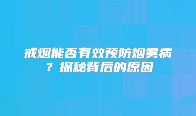 戒烟能否有效预防烟雾病？探秘背后的原因