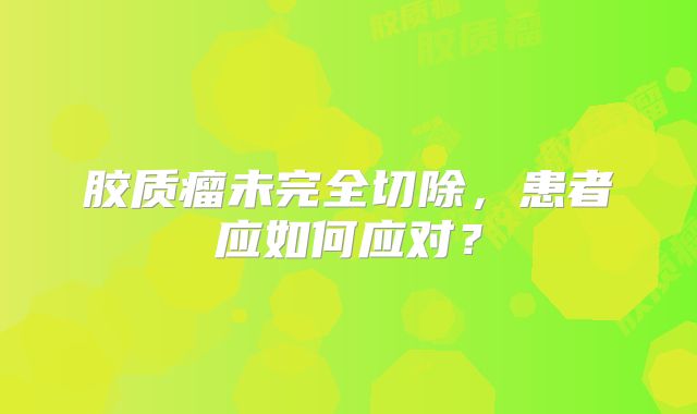 胶质瘤未完全切除，患者应如何应对？