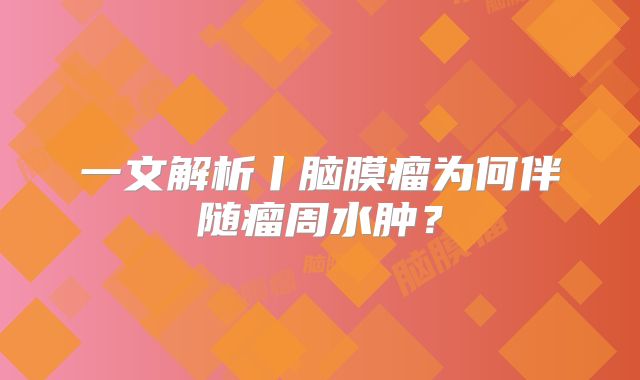 一文解析丨脑膜瘤为何伴随瘤周水肿？
