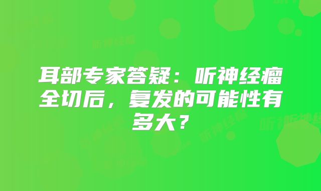 耳部专家答疑：听神经瘤全切后，复发的可能性有多大？