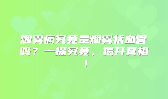 烟雾病究竟是烟雾状血管吗？一探究竟，揭开真相！