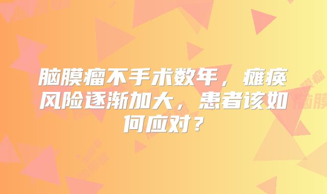 脑膜瘤不手术数年，瘫痪风险逐渐加大，患者该如何应对？