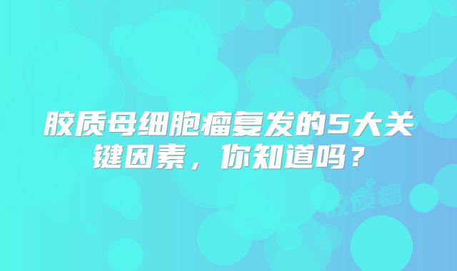 胶质母细胞瘤复发的5大关键因素，你知道吗？