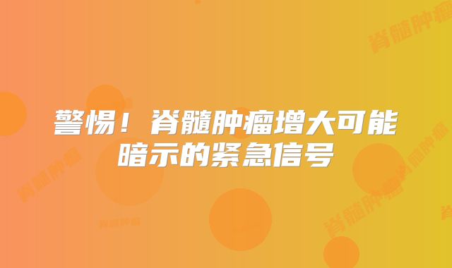 警惕！脊髓肿瘤增大可能暗示的紧急信号