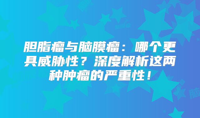 胆脂瘤与脑膜瘤：哪个更具威胁性？深度解析这两种肿瘤的严重性！