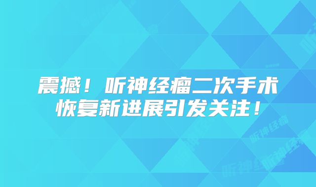 震撼！听神经瘤二次手术恢复新进展引发关注！