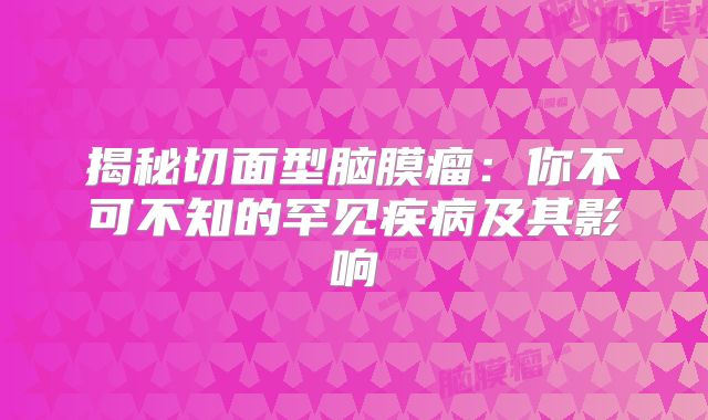 揭秘切面型脑膜瘤：你不可不知的罕见疾病及其影响