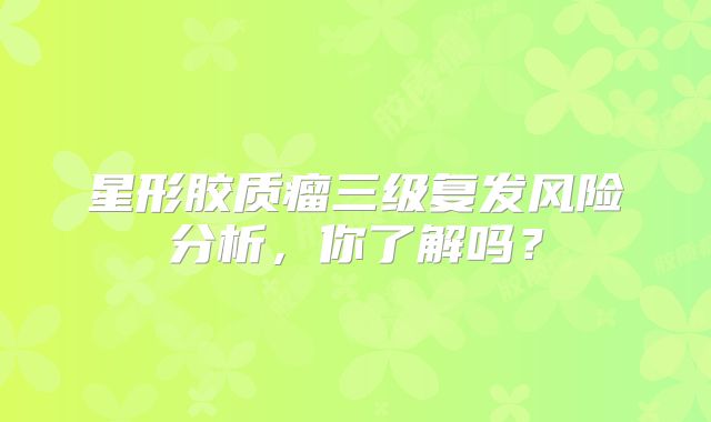星形胶质瘤三级复发风险分析，你了解吗？