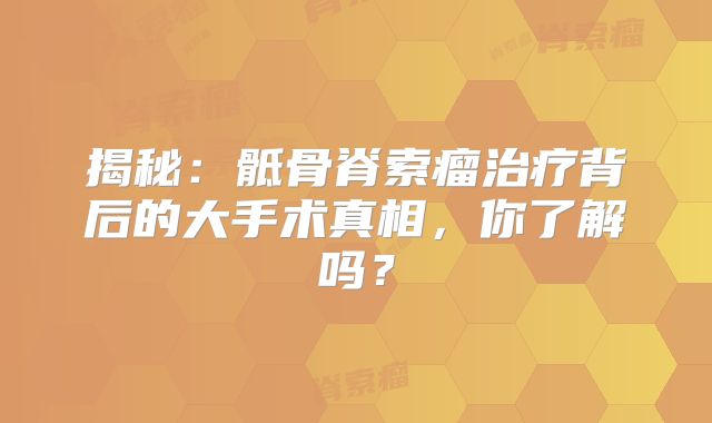 揭秘：骶骨脊索瘤治疗背后的大手术真相，你了解吗？